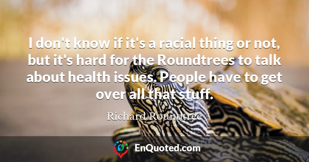 I don't know if it's a racial thing or not, but it's hard for the Roundtrees to talk about health issues. People have to get over all that stuff.