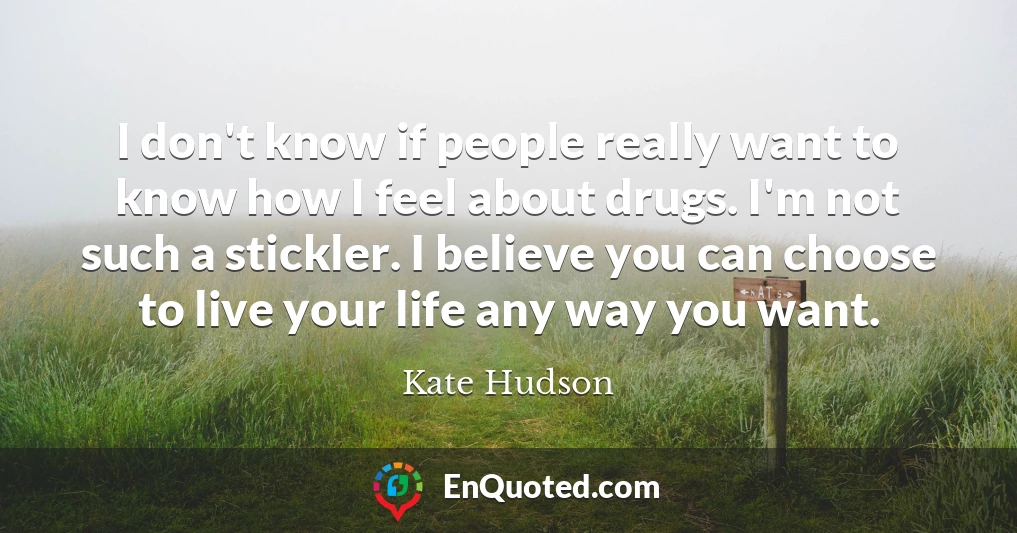 I don't know if people really want to know how I feel about drugs. I'm not such a stickler. I believe you can choose to live your life any way you want.