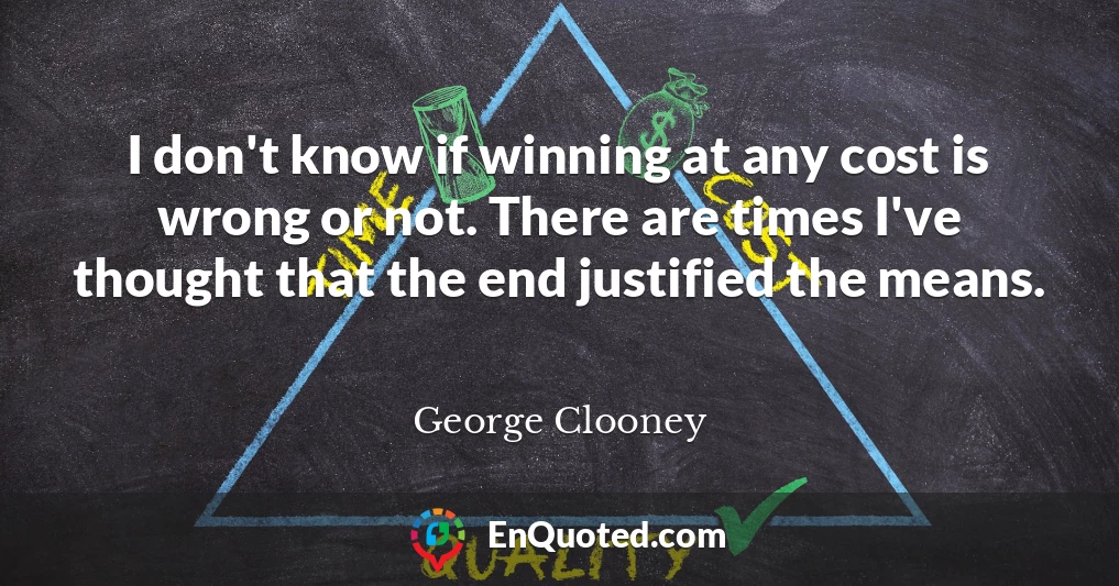 I don't know if winning at any cost is wrong or not. There are times I've thought that the end justified the means.
