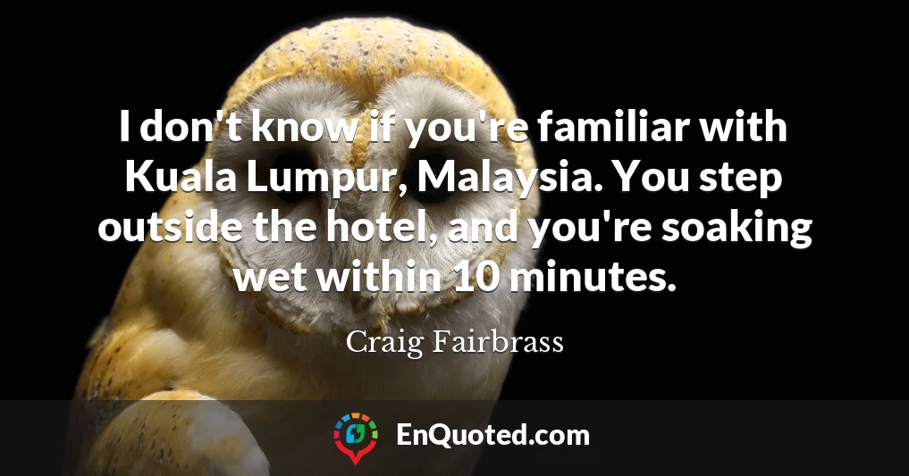 I don't know if you're familiar with Kuala Lumpur, Malaysia. You step outside the hotel, and you're soaking wet within 10 minutes.