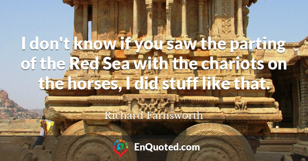 I don't know if you saw the parting of the Red Sea with the chariots on the horses, I did stuff like that.