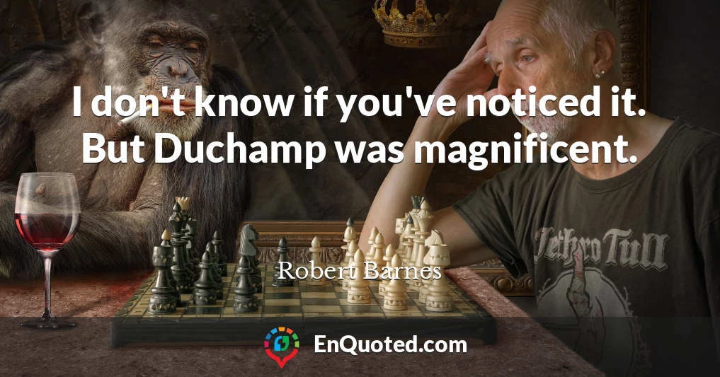 I don't know if you've noticed it. But Duchamp was magnificent.