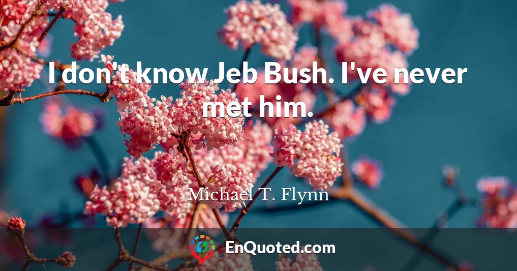 I don't know Jeb Bush. I've never met him.