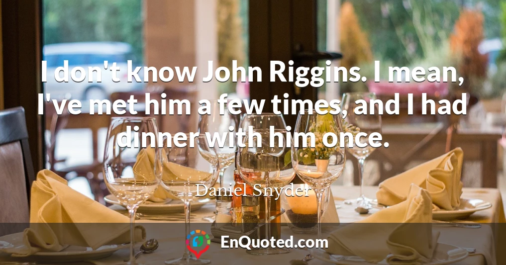 I don't know John Riggins. I mean, I've met him a few times, and I had dinner with him once.