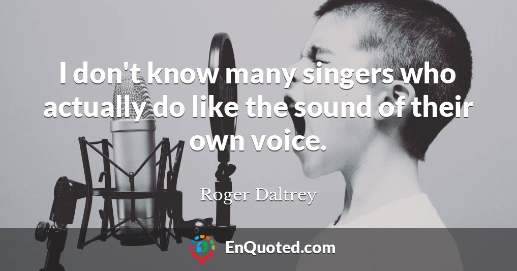 I don't know many singers who actually do like the sound of their own voice.