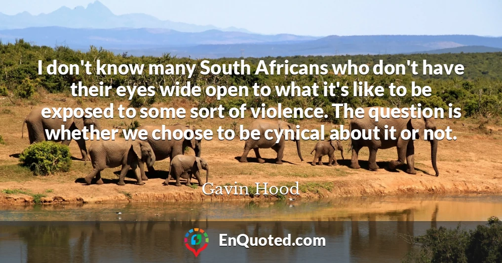 I don't know many South Africans who don't have their eyes wide open to what it's like to be exposed to some sort of violence. The question is whether we choose to be cynical about it or not.