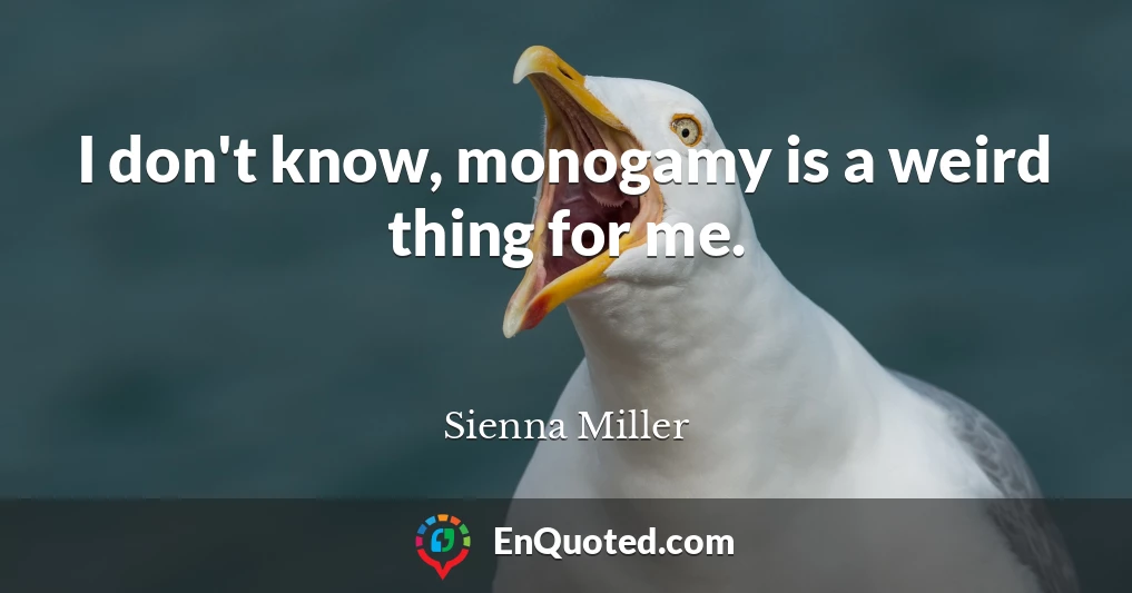 I don't know, monogamy is a weird thing for me.