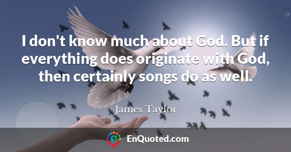 I don't know much about God. But if everything does originate with God, then certainly songs do as well.