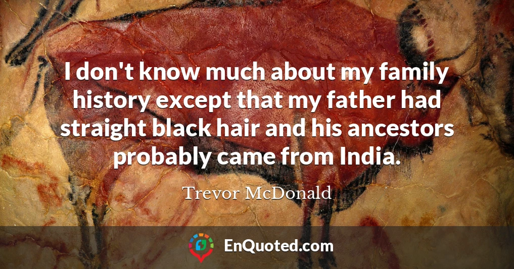 I don't know much about my family history except that my father had straight black hair and his ancestors probably came from India.