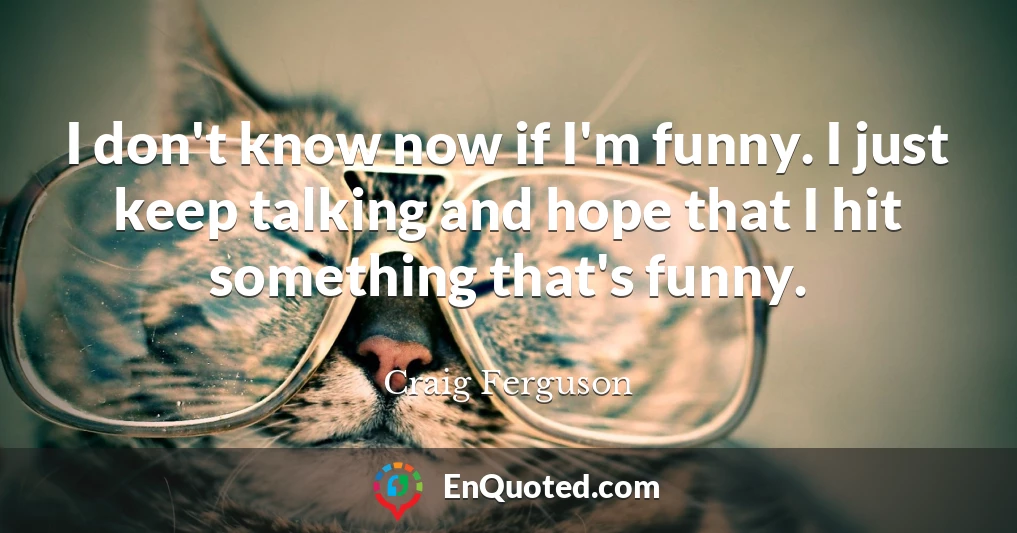 I don't know now if I'm funny. I just keep talking and hope that I hit something that's funny.