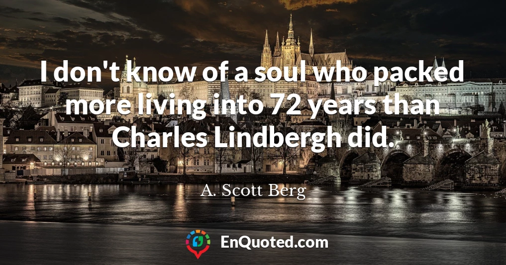 I don't know of a soul who packed more living into 72 years than Charles Lindbergh did.