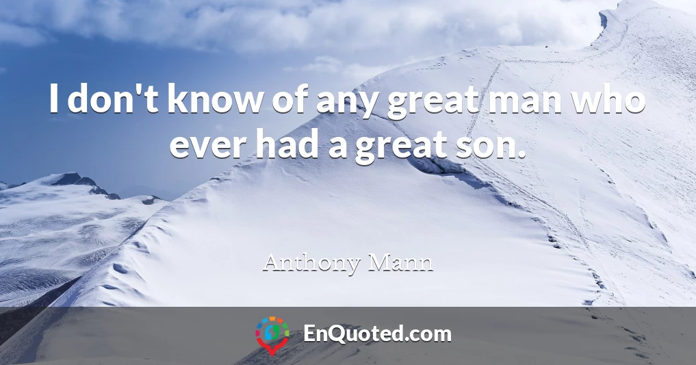 I don't know of any great man who ever had a great son.