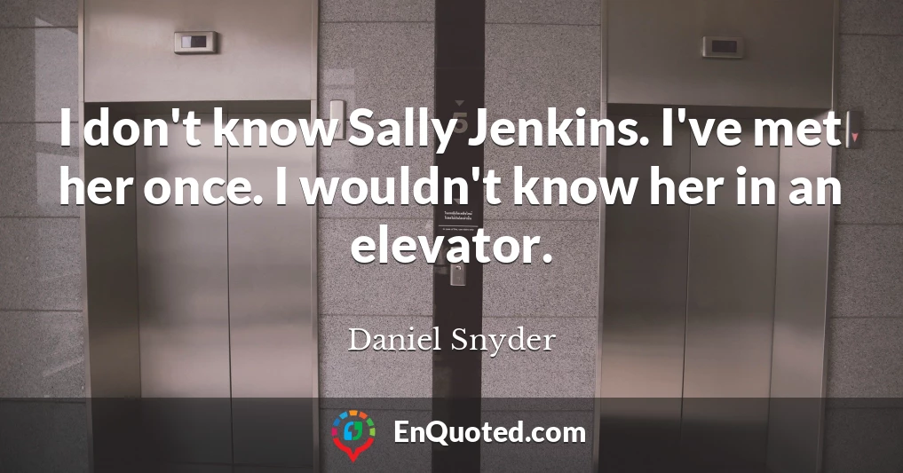 I don't know Sally Jenkins. I've met her once. I wouldn't know her in an elevator.