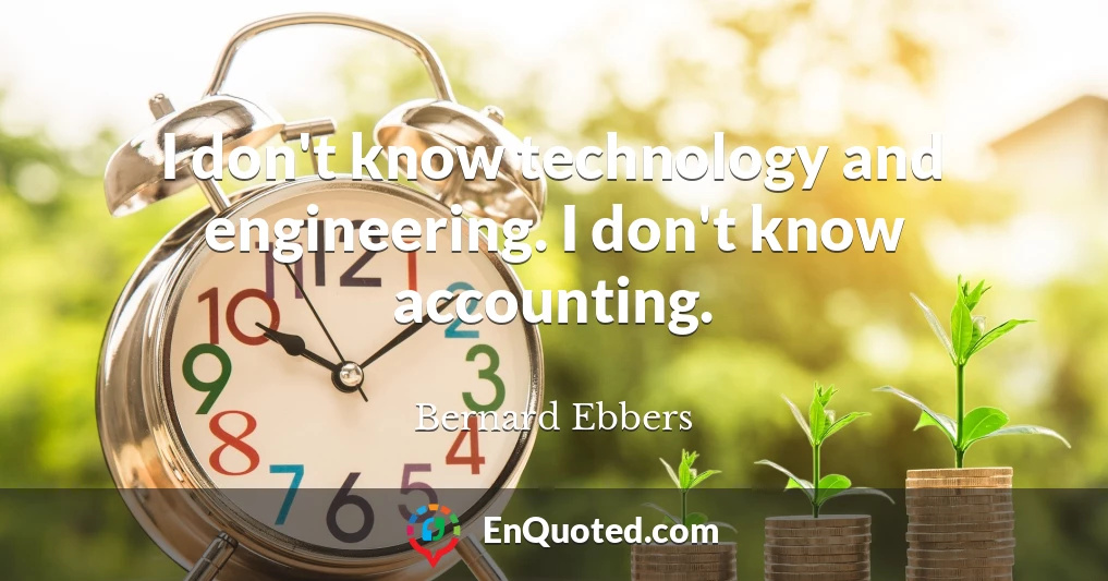 I don't know technology and engineering. I don't know accounting.