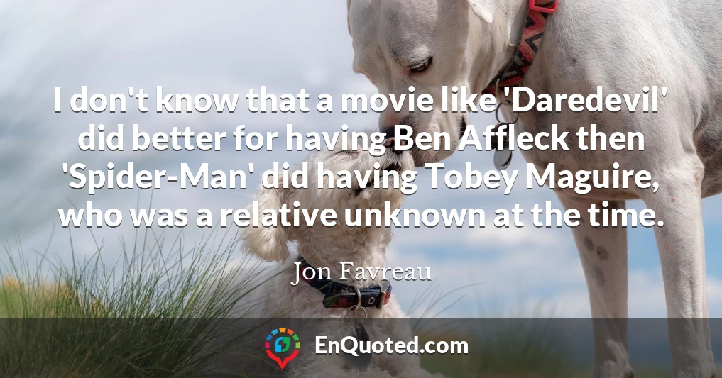 I don't know that a movie like 'Daredevil' did better for having Ben Affleck then 'Spider-Man' did having Tobey Maguire, who was a relative unknown at the time.