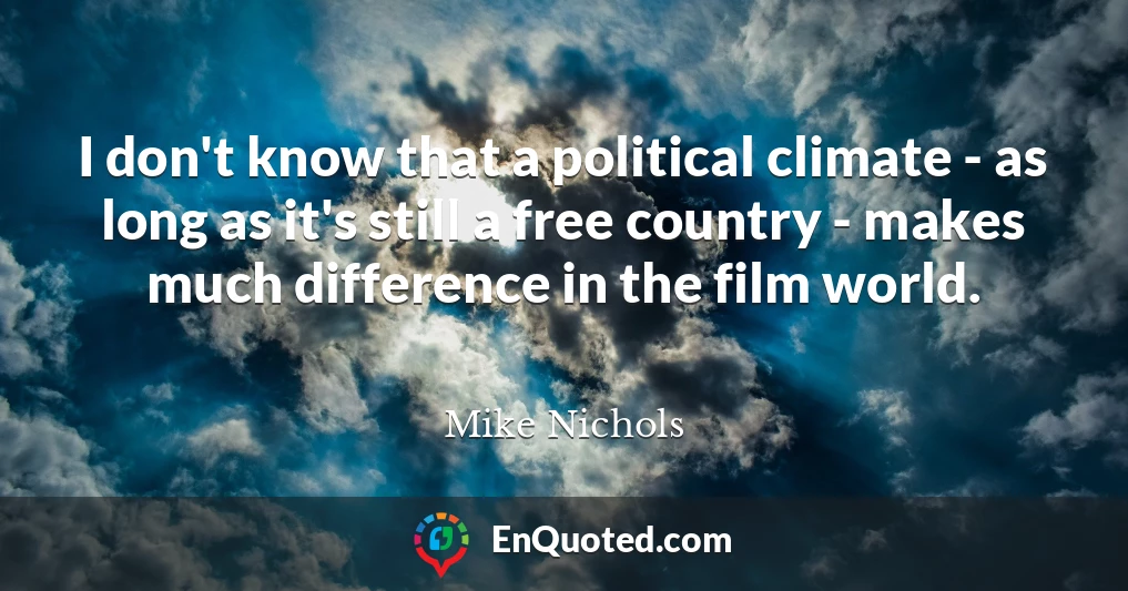 I don't know that a political climate - as long as it's still a free country - makes much difference in the film world.