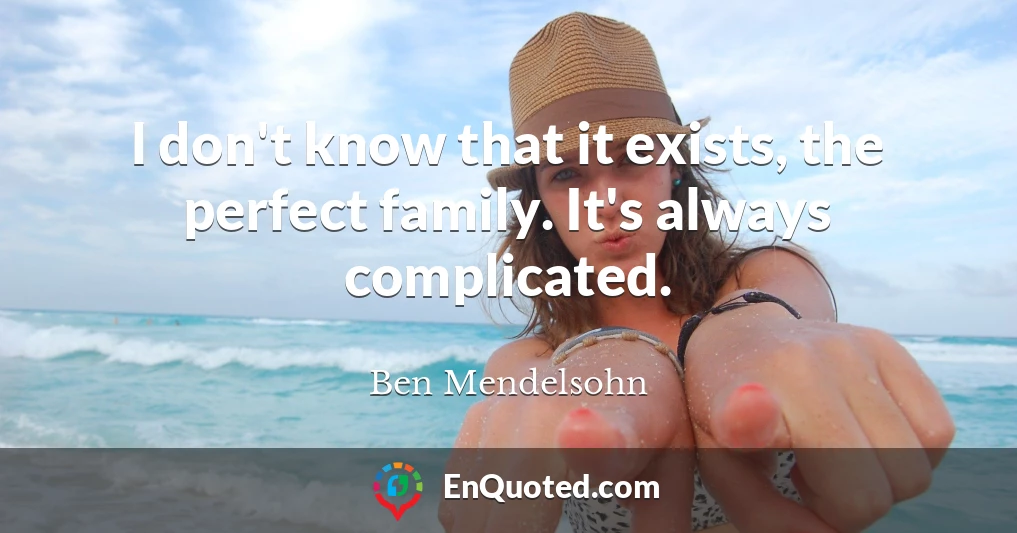 I don't know that it exists, the perfect family. It's always complicated.