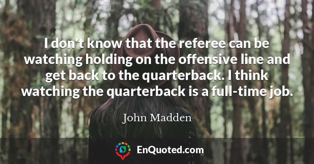 I don't know that the referee can be watching holding on the offensive line and get back to the quarterback. I think watching the quarterback is a full-time job.