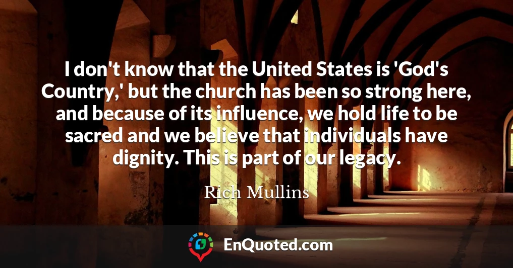 I don't know that the United States is 'God's Country,' but the church has been so strong here, and because of its influence, we hold life to be sacred and we believe that individuals have dignity. This is part of our legacy.