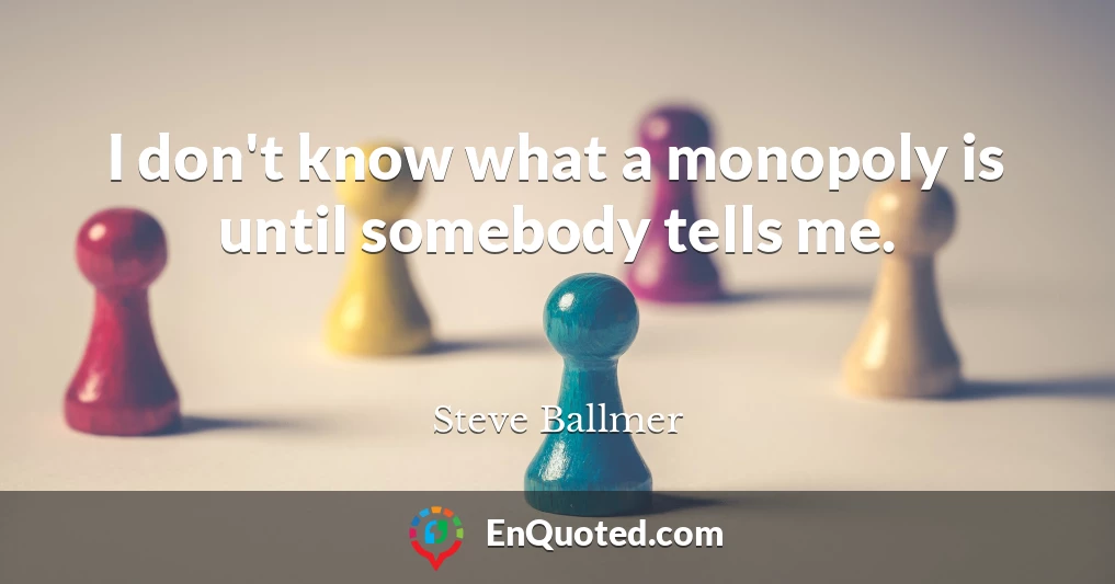 I don't know what a monopoly is until somebody tells me.