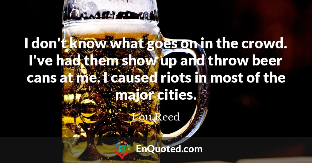 I don't know what goes on in the crowd. I've had them show up and throw beer cans at me. I caused riots in most of the major cities.