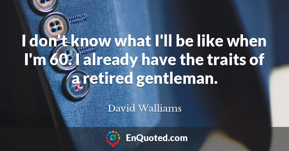 I don't know what I'll be like when I'm 60. I already have the traits of a retired gentleman.
