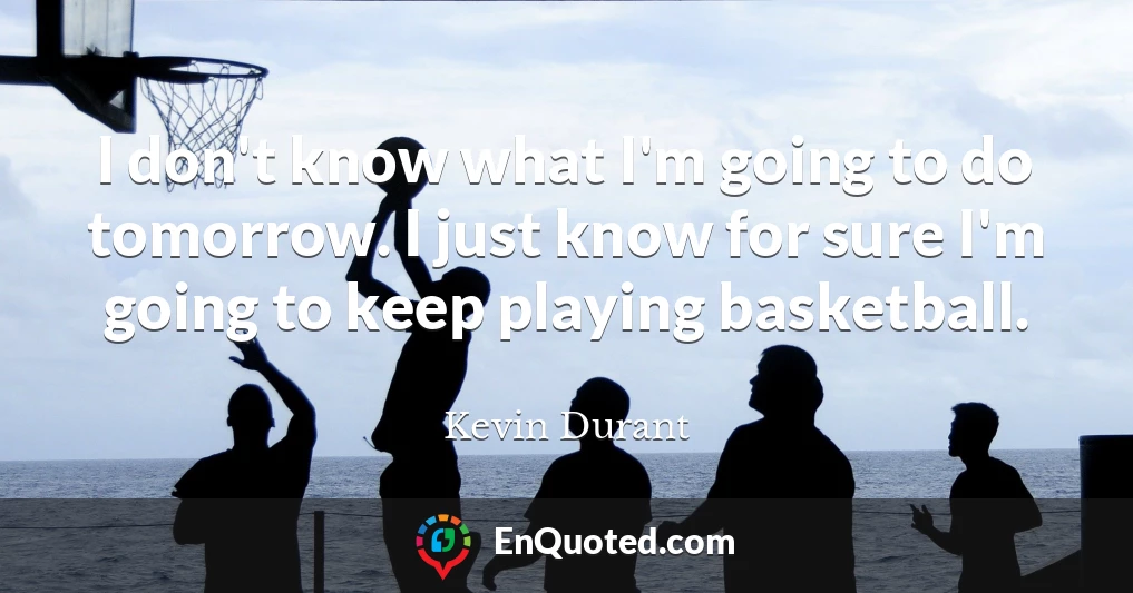 I don't know what I'm going to do tomorrow. I just know for sure I'm going to keep playing basketball.