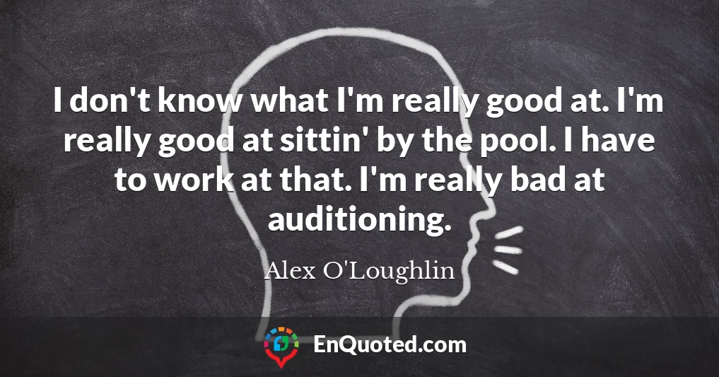 I don't know what I'm really good at. I'm really good at sittin' by the pool. I have to work at that. I'm really bad at auditioning.