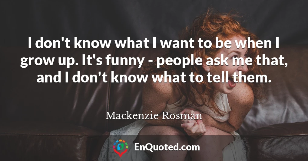 I don't know what I want to be when I grow up. It's funny - people ask me that, and I don't know what to tell them.