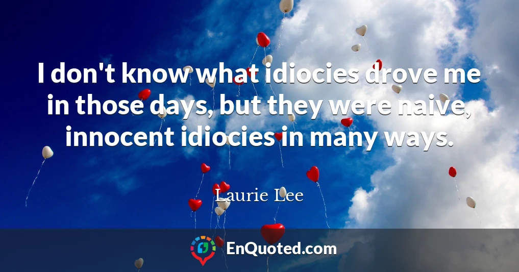 I don't know what idiocies drove me in those days, but they were naive, innocent idiocies in many ways.