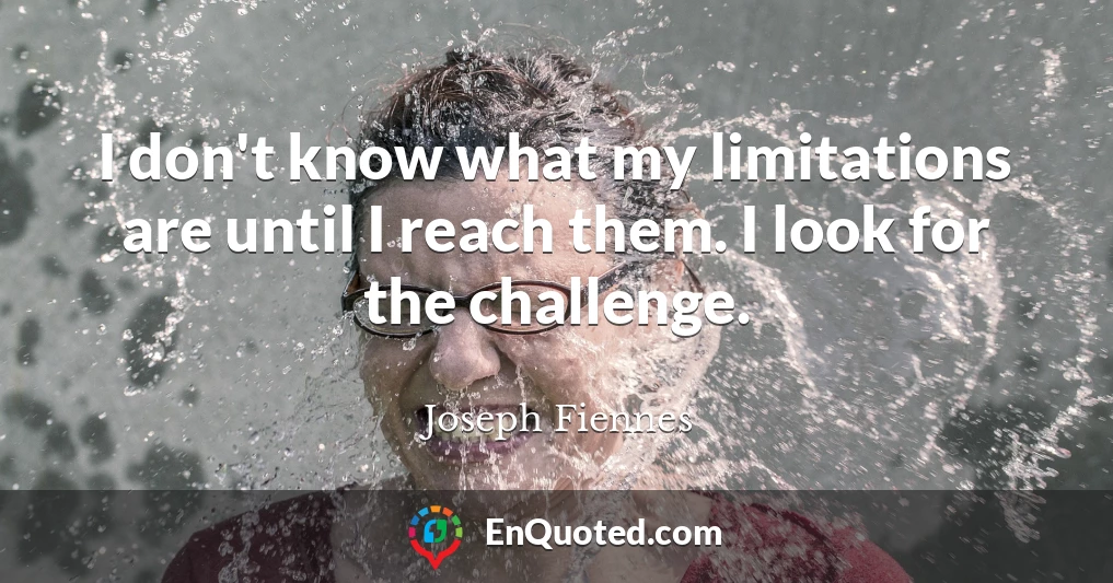 I don't know what my limitations are until I reach them. I look for the challenge.