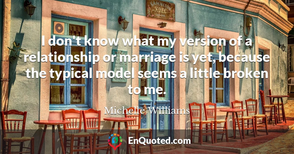 I don't know what my version of a relationship or marriage is yet, because the typical model seems a little broken to me.