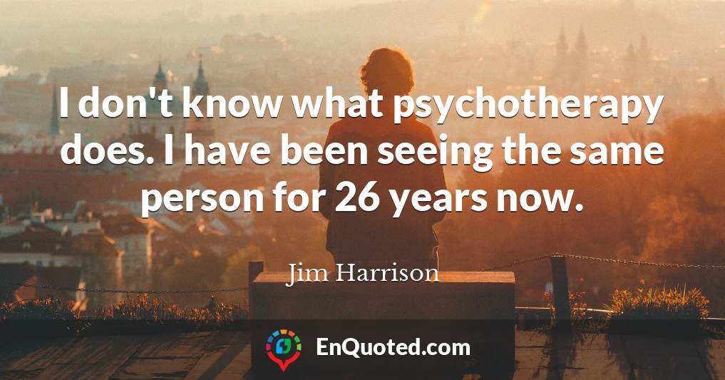 I don't know what psychotherapy does. I have been seeing the same person for 26 years now.
