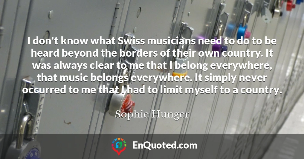 I don't know what Swiss musicians need to do to be heard beyond the borders of their own country. It was always clear to me that I belong everywhere, that music belongs everywhere. It simply never occurred to me that I had to limit myself to a country.
