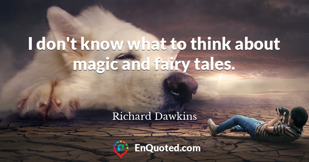 I don't know what to think about magic and fairy tales.