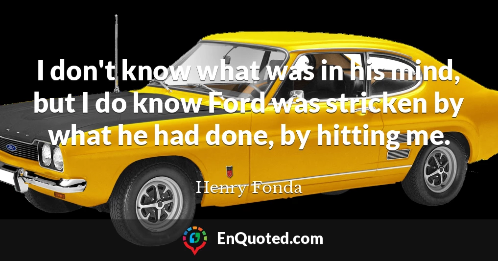 I don't know what was in his mind, but I do know Ford was stricken by what he had done, by hitting me.