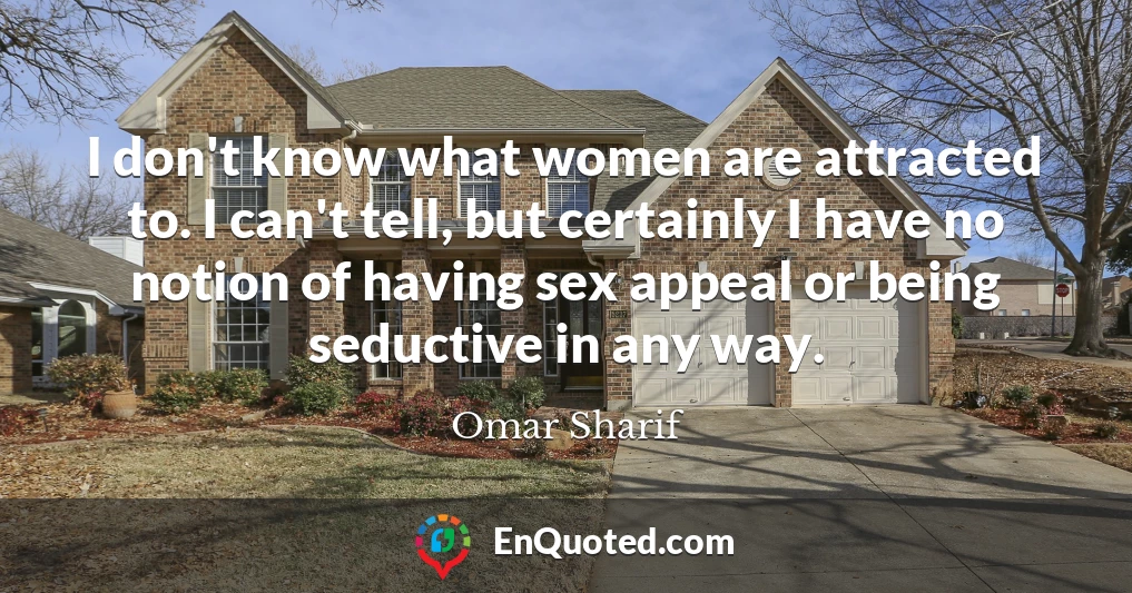 I don't know what women are attracted to. I can't tell, but certainly I have no notion of having sex appeal or being seductive in any way.