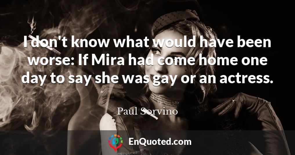 I don't know what would have been worse: If Mira had come home one day to say she was gay or an actress.