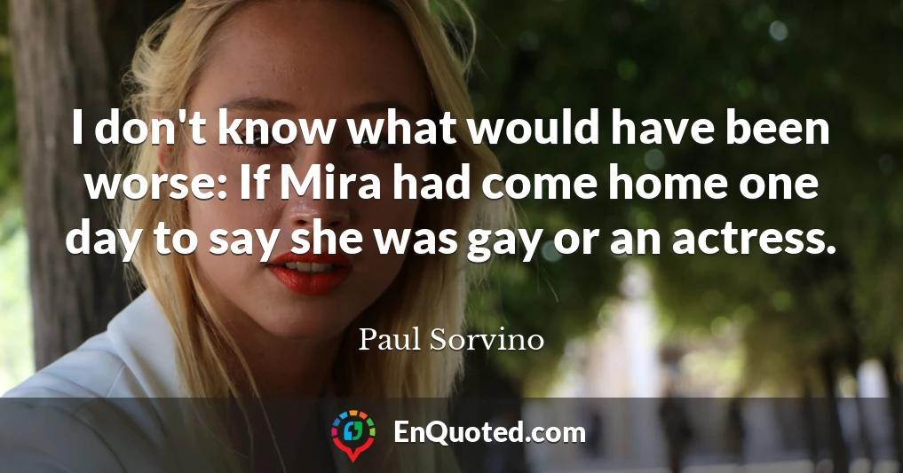 I don't know what would have been worse: If Mira had come home one day to say she was gay or an actress.