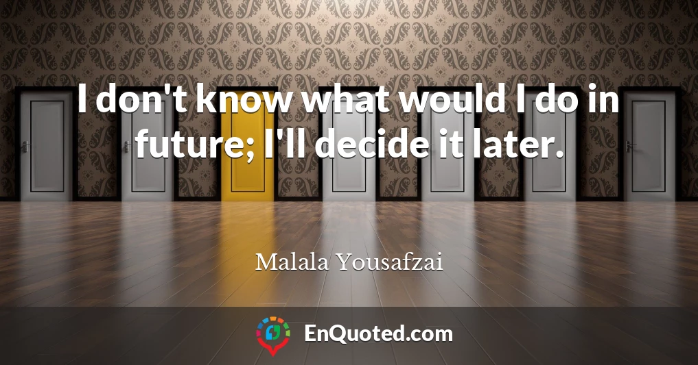 I don't know what would I do in future; I'll decide it later.