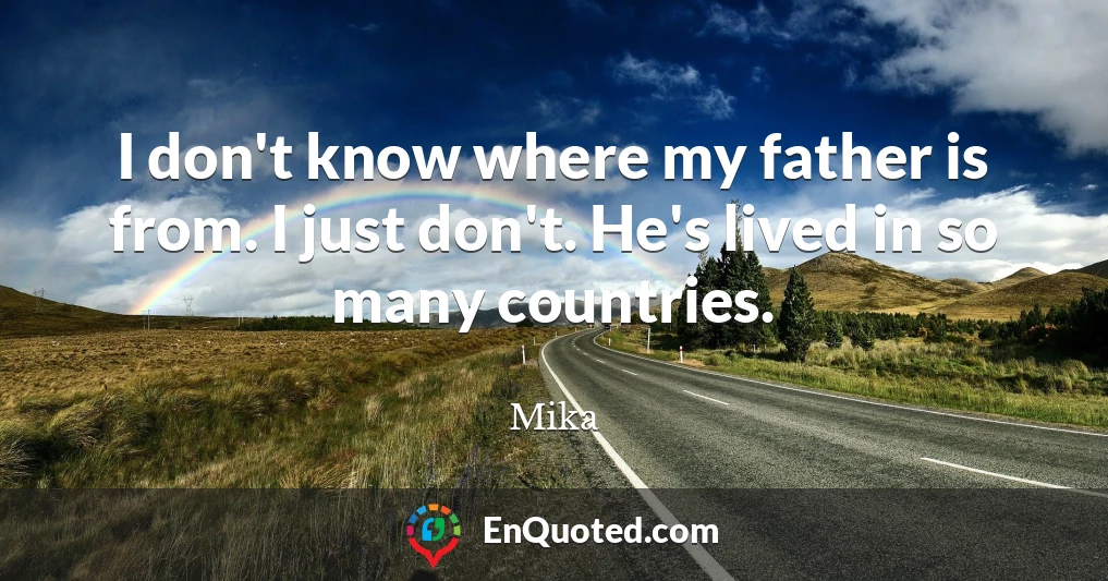 I don't know where my father is from. I just don't. He's lived in so many countries.