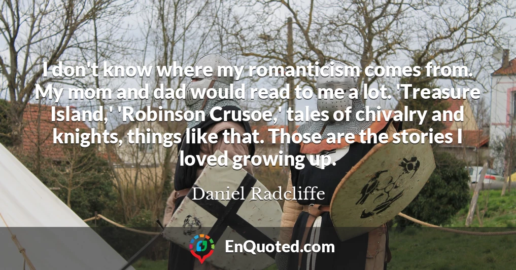 I don't know where my romanticism comes from. My mom and dad would read to me a lot. 'Treasure Island,' 'Robinson Crusoe,' tales of chivalry and knights, things like that. Those are the stories I loved growing up.