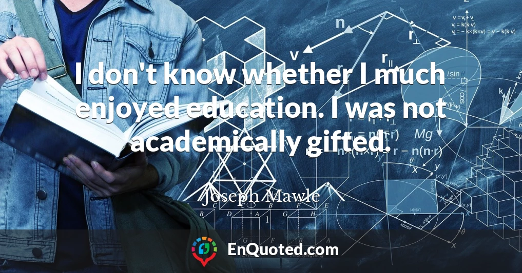 I don't know whether I much enjoyed education. I was not academically gifted.