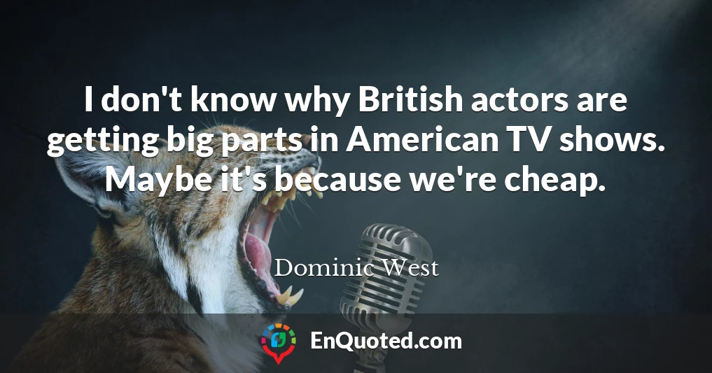 I don't know why British actors are getting big parts in American TV shows. Maybe it's because we're cheap.