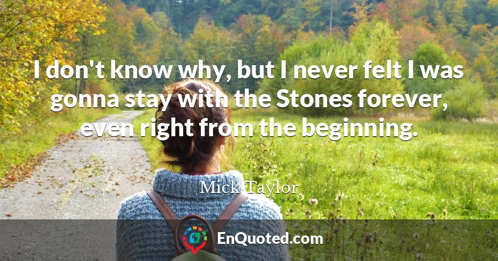 I don't know why, but I never felt I was gonna stay with the Stones forever, even right from the beginning.