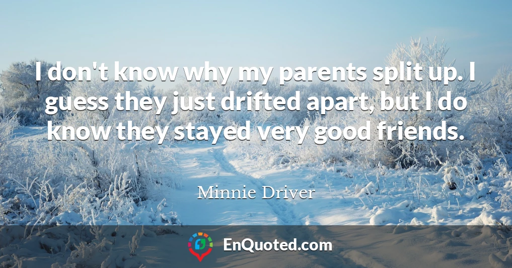 I don't know why my parents split up. I guess they just drifted apart, but I do know they stayed very good friends.