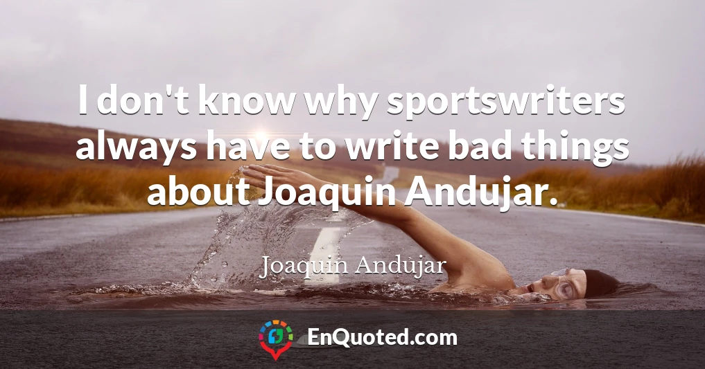 I don't know why sportswriters always have to write bad things about Joaquin Andujar.