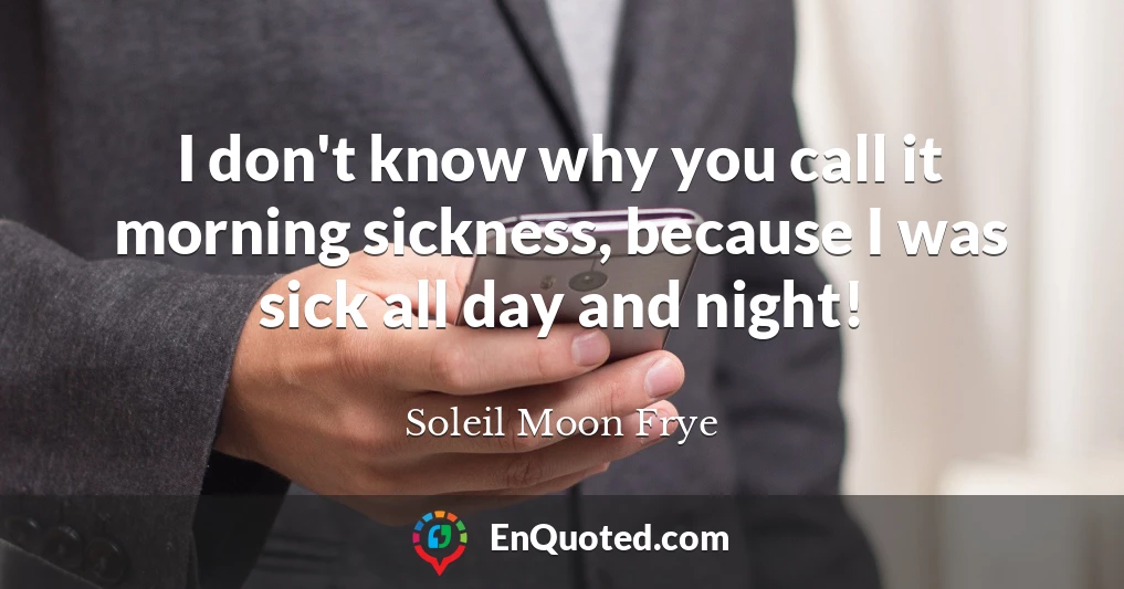 I don't know why you call it morning sickness, because I was sick all day and night!