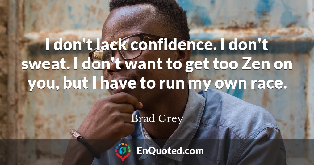 I don't lack confidence. I don't sweat. I don't want to get too Zen on you, but I have to run my own race.