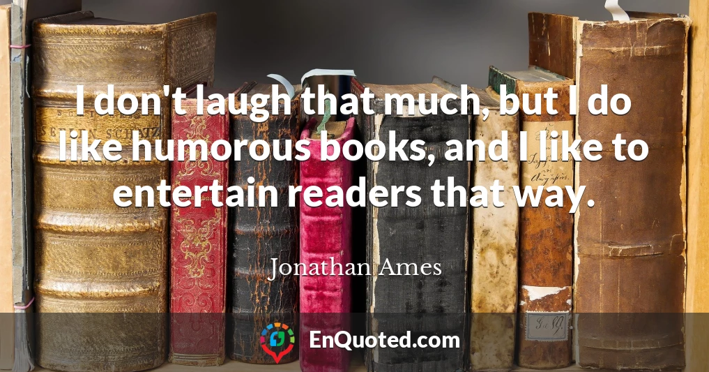 I don't laugh that much, but I do like humorous books, and I like to entertain readers that way.
